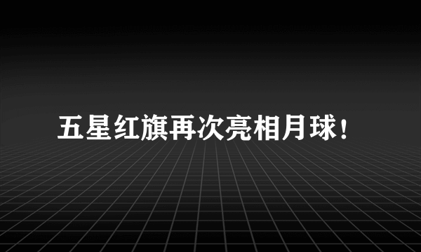 五星红旗再次亮相月球！