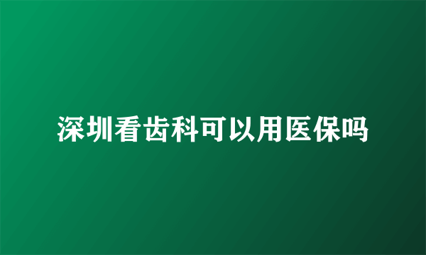深圳看齿科可以用医保吗
