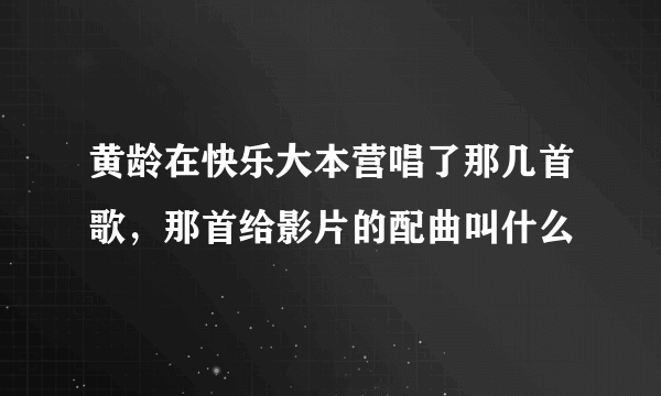黄龄在快乐大本营唱了那几首歌，那首给影片的配曲叫什么