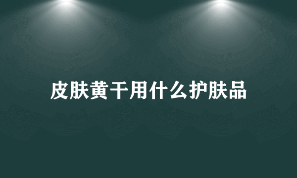 皮肤黄干用什么护肤品