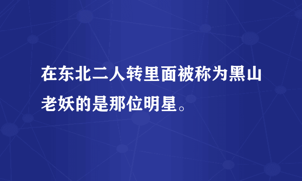 在东北二人转里面被称为黑山老妖的是那位明星。