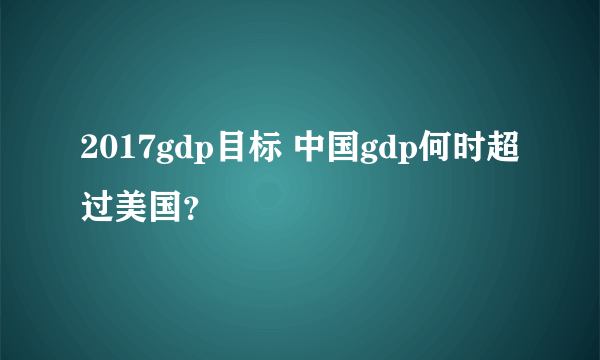 2017gdp目标 中国gdp何时超过美国？