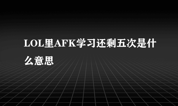 LOL里AFK学习还剩五次是什么意思