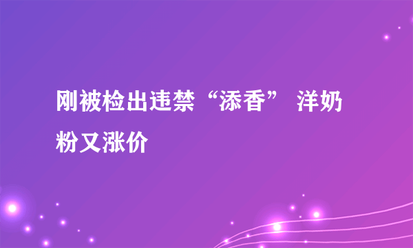刚被检出违禁“添香” 洋奶粉又涨价