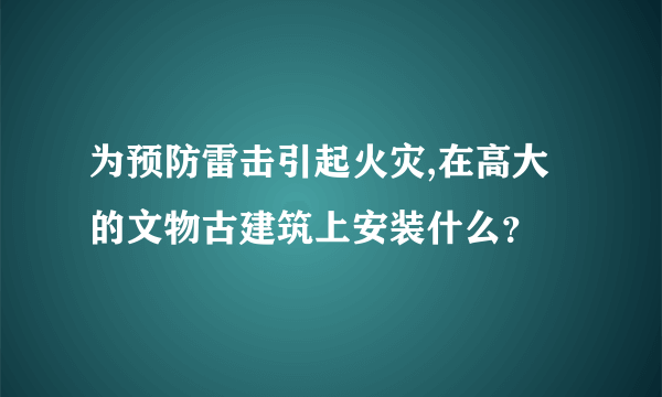 为预防雷击引起火灾,在高大的文物古建筑上安装什么？