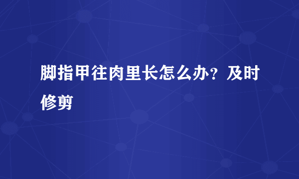 脚指甲往肉里长怎么办？及时修剪