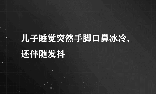 儿子睡觉突然手脚口鼻冰冷,还伴随发抖