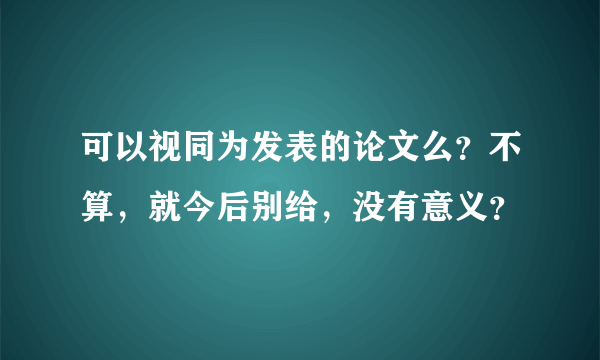 可以视同为发表的论文么？不算，就今后别给，没有意义？