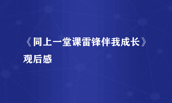 《同上一堂课雷锋伴我成长》观后感