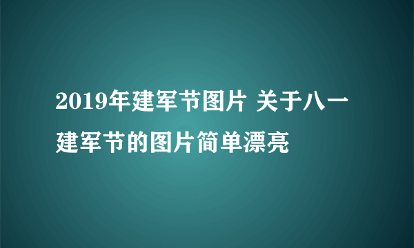2019年建军节图片 关于八一建军节的图片简单漂亮