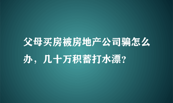 父母买房被房地产公司骗怎么办，几十万积蓄打水漂？