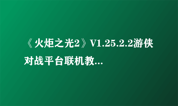 《火炬之光2》V1.25.2.2游侠对战平台联机教程+中文免安装绿色硬盘版下载地址