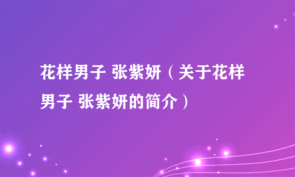 花样男子 张紫妍（关于花样男子 张紫妍的简介）