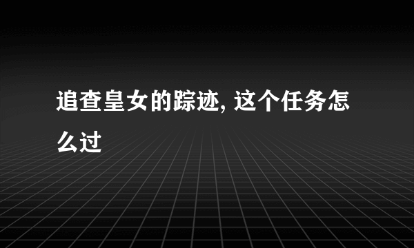 追查皇女的踪迹, 这个任务怎么过
