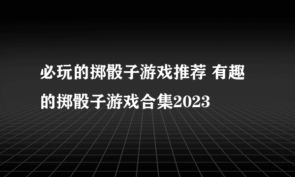 必玩的掷骰子游戏推荐 有趣的掷骰子游戏合集2023