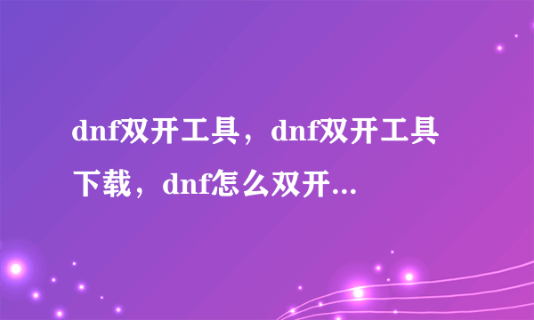 dnf双开工具，dnf双开工具下载，dnf怎么双开，dnf双开器，dnf如何双开,求无毒的双开工具，发到我的邮箱