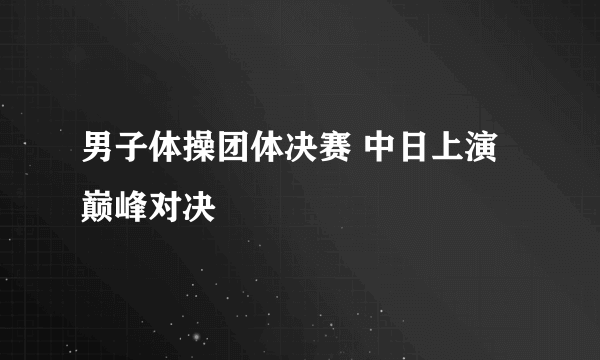 男子体操团体决赛 中日上演巅峰对决