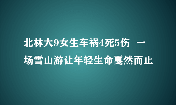 北林大9女生车祸4死5伤  一场雪山游让年轻生命戛然而止