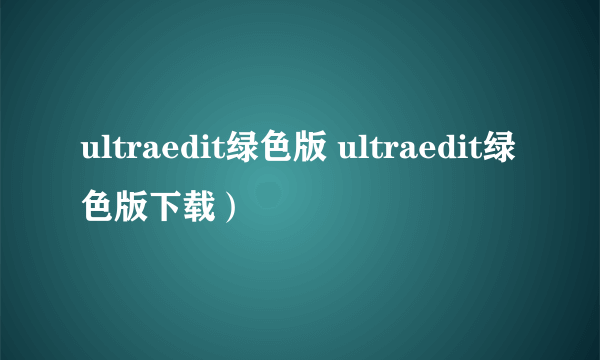 ultraedit绿色版 ultraedit绿色版下载）