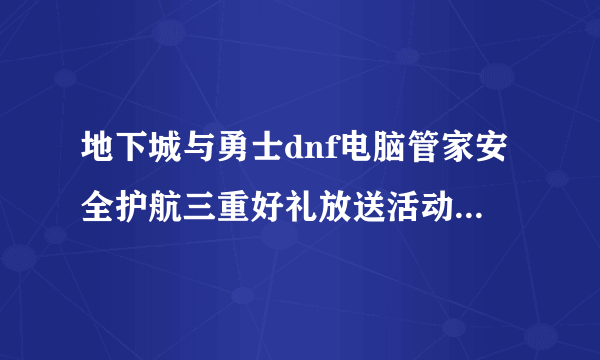 地下城与勇士dnf电脑管家安全护航三重好礼放送活动已经结束了吗?