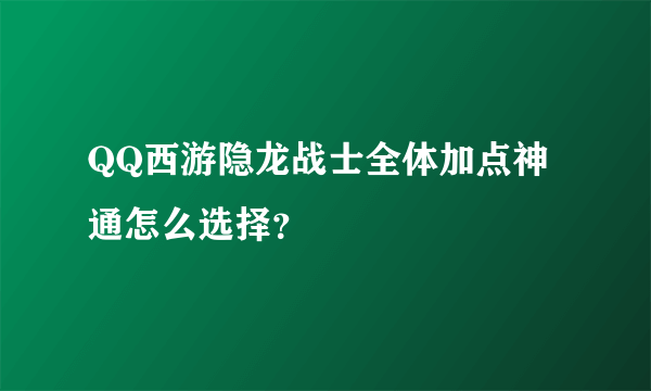 QQ西游隐龙战士全体加点神通怎么选择？