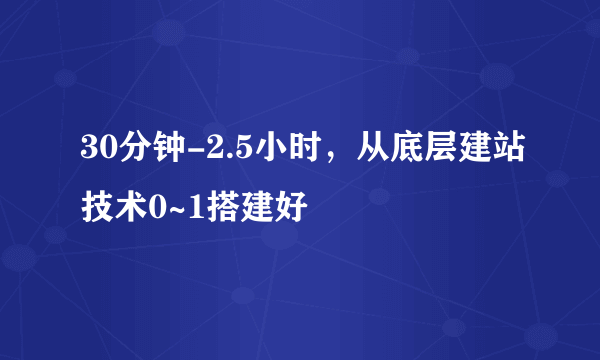 30分钟-2.5小时，从底层建站技术0~1搭建好