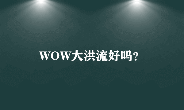 WOW大洪流好吗？