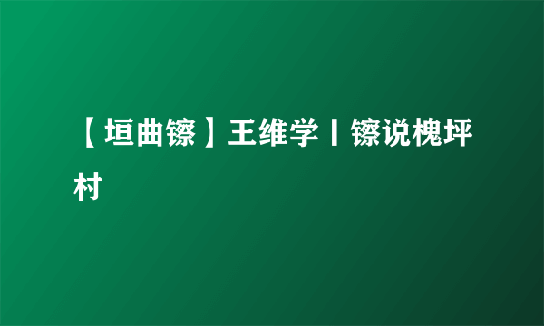 【垣曲镲】王维学丨镲说槐坪村
