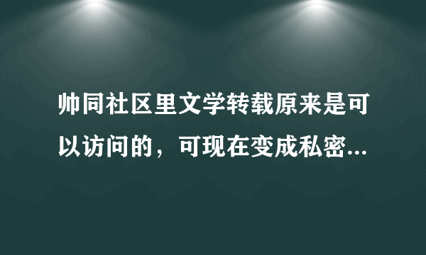 帅同社区里文学转载原来是可以访问的，可现在变成私密版块了，进不去，怎么办啊？
