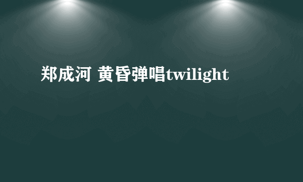 郑成河 黄昏弹唱twilight