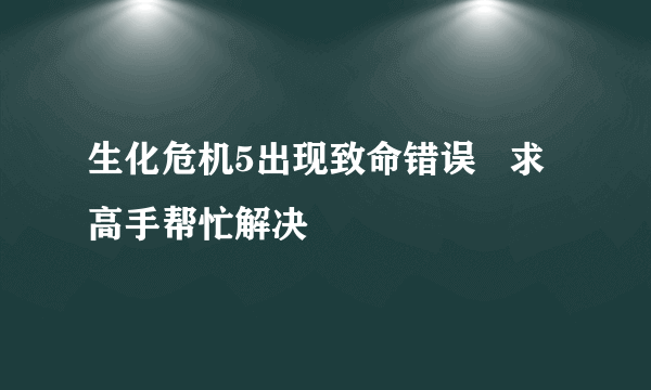 生化危机5出现致命错误   求高手帮忙解决