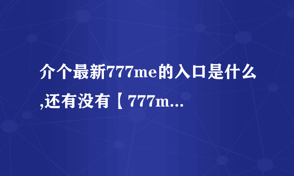 介个最新777me的入口是什么,还有没有【777me样的好占？