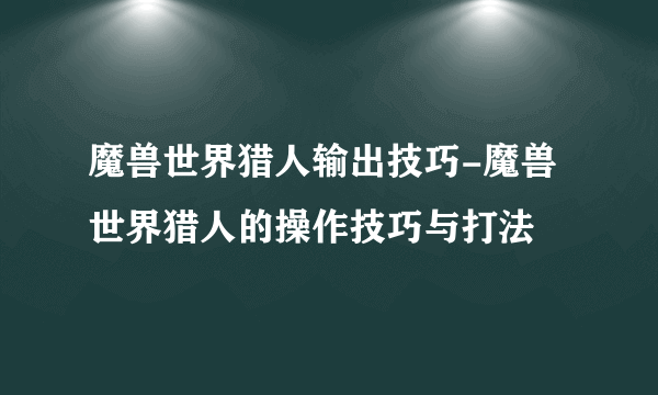 魔兽世界猎人输出技巧-魔兽世界猎人的操作技巧与打法