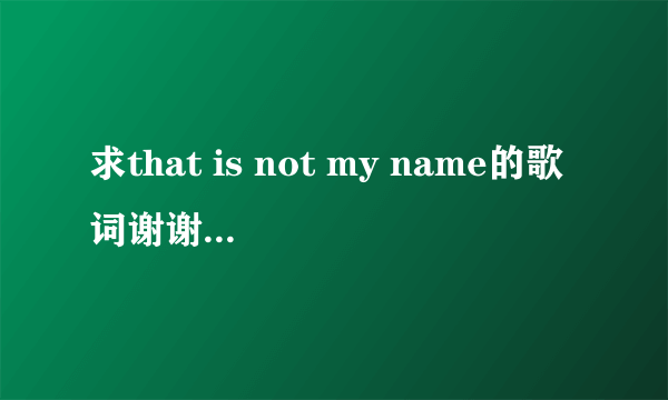 求that is not my name的歌词谢谢了，大神帮忙啊