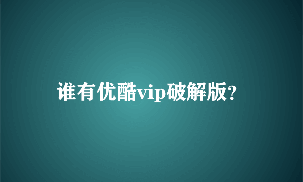 谁有优酷vip破解版？
