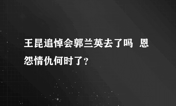 王昆追悼会郭兰英去了吗  恩怨情仇何时了？