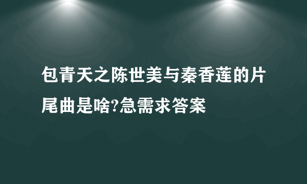 包青天之陈世美与秦香莲的片尾曲是啥?急需求答案