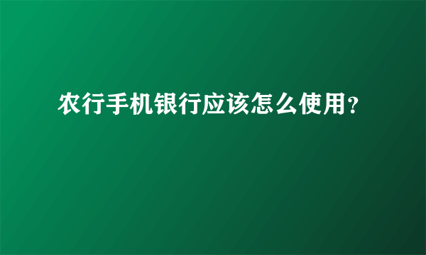 农行手机银行应该怎么使用？