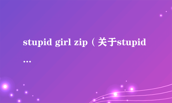 stupid girl zip（关于stupid girl zip的简介）