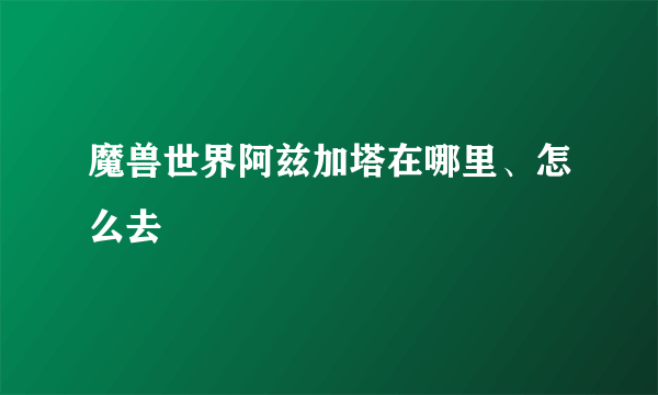 魔兽世界阿兹加塔在哪里、怎么去