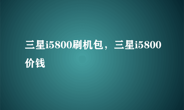 三星i5800刷机包，三星i5800价钱
