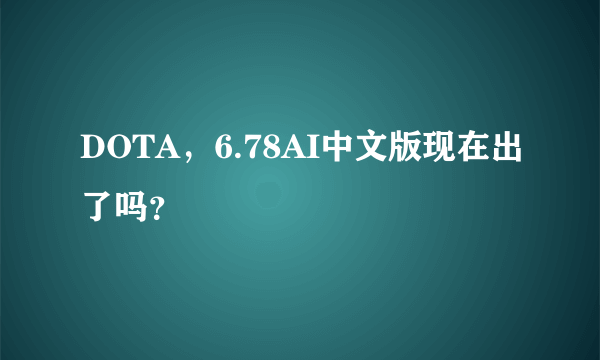 DOTA，6.78AI中文版现在出了吗？