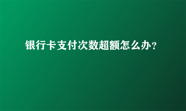 银行卡支付次数超额怎么办？