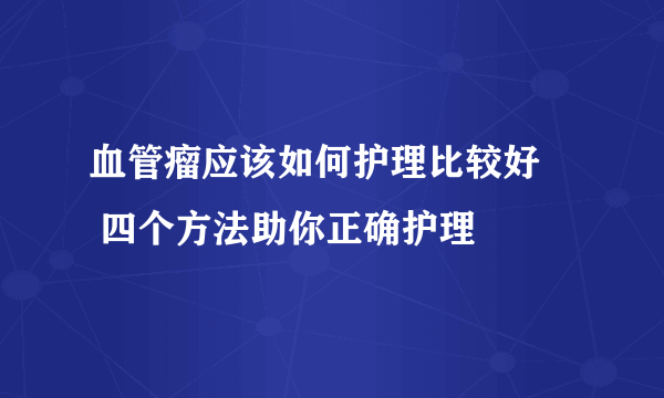 血管瘤应该如何护理比较好     四个方法助你正确护理