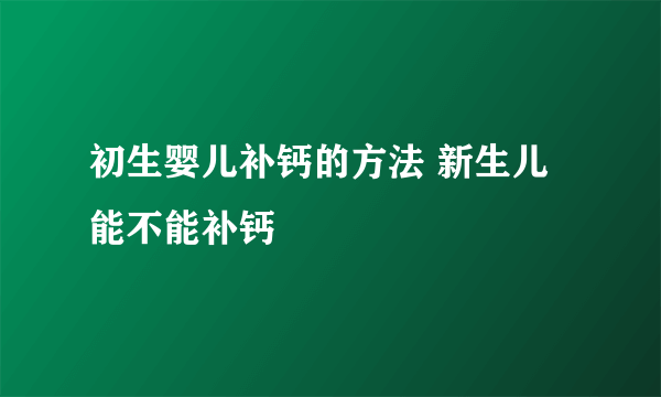 初生婴儿补钙的方法 新生儿能不能补钙