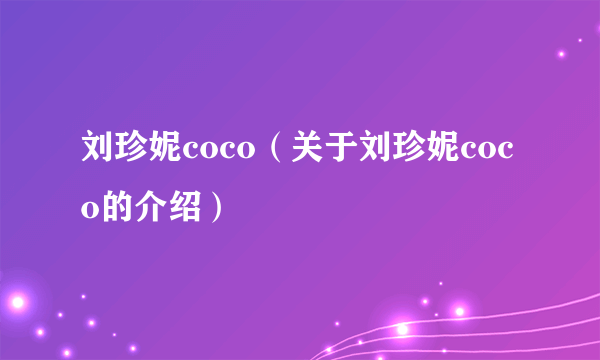 刘珍妮coco（关于刘珍妮coco的介绍）