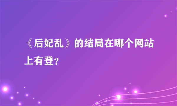 《后妃乱》的结局在哪个网站上有登？