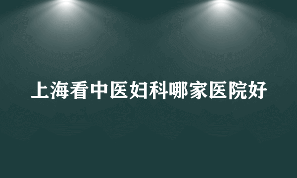 上海看中医妇科哪家医院好