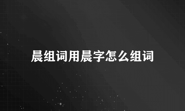 晨组词用晨字怎么组词
