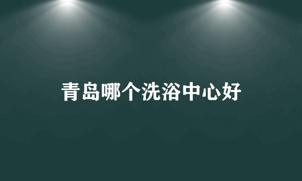 青岛哪个洗浴中心好